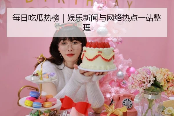 每日吃瓜热榜｜娱乐新闻与网络热点一站整理 | 51cg1
